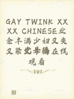 GAY TWINK XXXX CHINESE业余丰满少妇又爽又紧又丰满在线观看